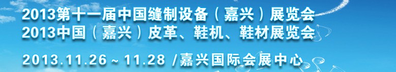 2013中國(guó)（嘉興）皮革、鞋機(jī)、鞋材展覽會(huì)<br>2013第十一屆中國(guó)縫制設(shè)備（嘉興）展覽會(huì)