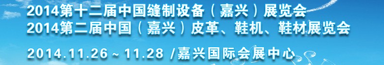2014第十二屆中國縫制設(shè)備（嘉興）展覽會<br>2014第二屆中國（嘉興）皮革、鞋機、鞋材展覽會